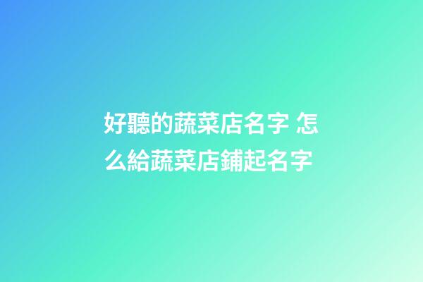 好聽的蔬菜店名字 怎么給蔬菜店鋪起名字-第1張-店鋪起名-玄機(jī)派